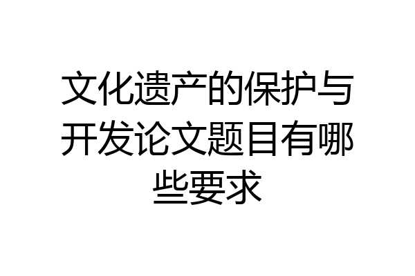 文化遗产的保护与开发论文题目有哪些要求