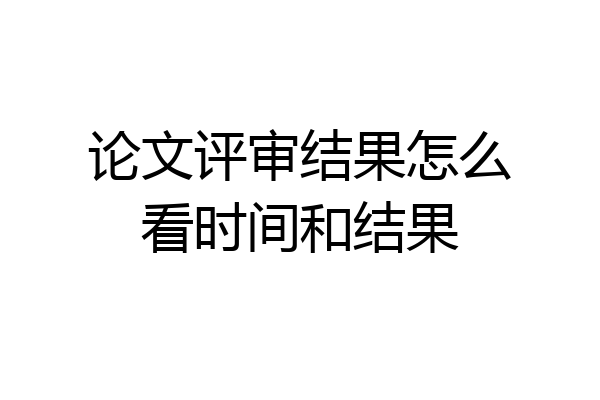 论文评审结果怎么看时间和结果
