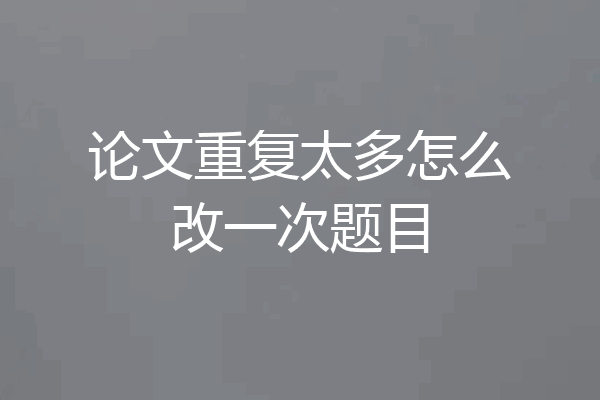 论文重复太多怎么改一次题目