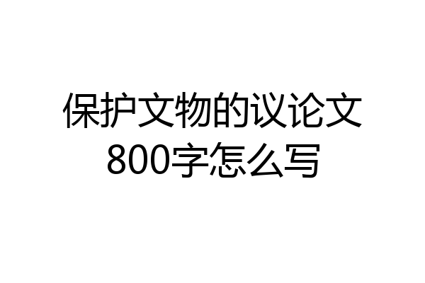 保护文物的议论文800字怎么写