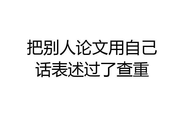 把别人论文用自己话表述过了查重