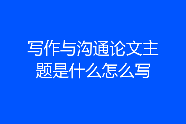 写作与沟通论文主题是什么怎么写