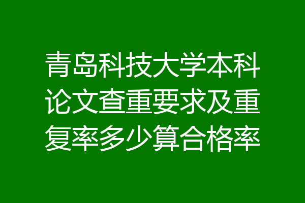 青岛科技大学本科论文查重要求及重复率多少算合格率
