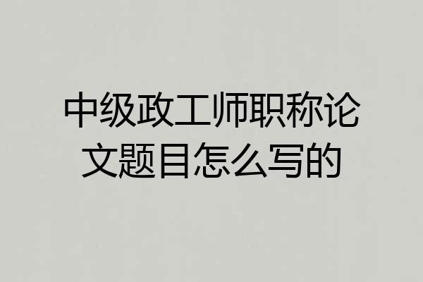中级政工师职称论文题目怎么写的