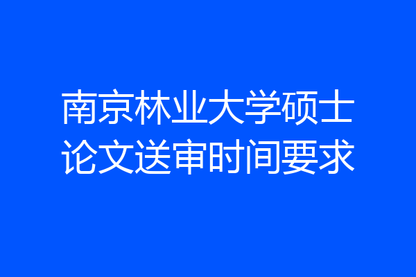 南京林业大学硕士论文送审时间要求