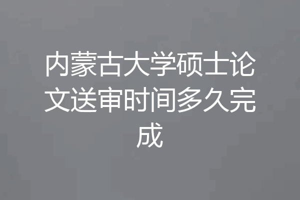 内蒙古大学硕士论文送审时间多久完成