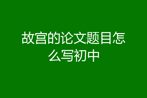 故宫的论文题目怎么写初中