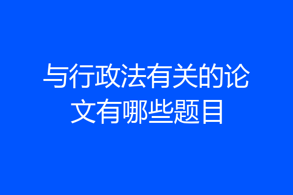 与行政法有关的论文有哪些题目