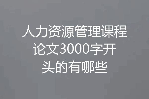 人力资源管理课程论文3000字开头的有哪些
