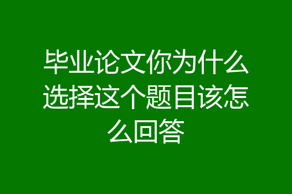 毕业论文你为什么选择这个题目该怎么回答