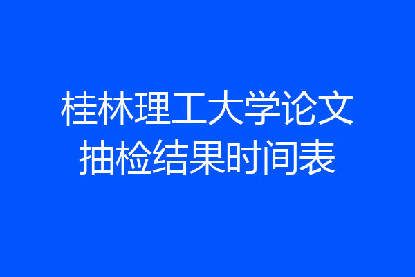 桂林理工大学论文抽检结果时间表