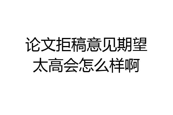 论文拒稿意见期望太高会怎么样啊