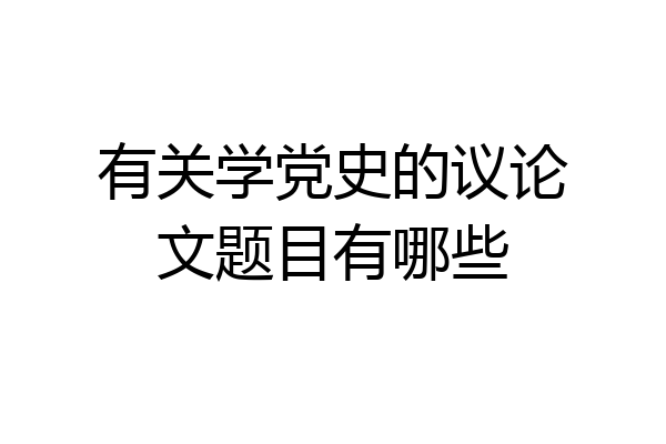 有关学党史的议论文题目有哪些