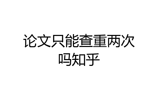论文只能查重两次吗知乎