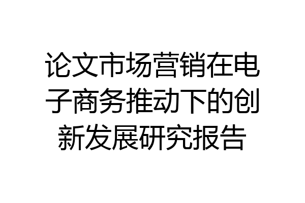 论文市场营销在电子商务推动下的创新发展研究报告
