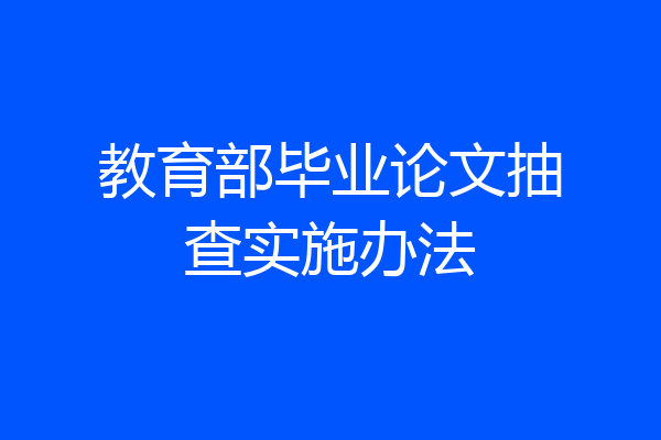 教育部毕业论文抽查实施办法