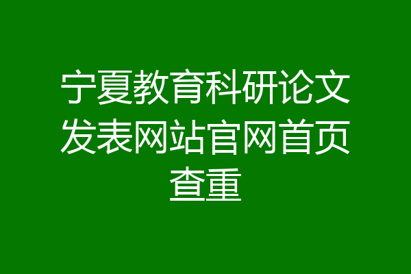 宁夏教育科研论文发表网站官网首页查重
