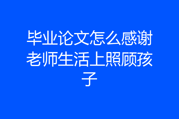 毕业论文怎么感谢老师生活上照顾孩子