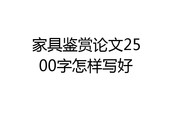 家具鉴赏论文2500字怎样写好