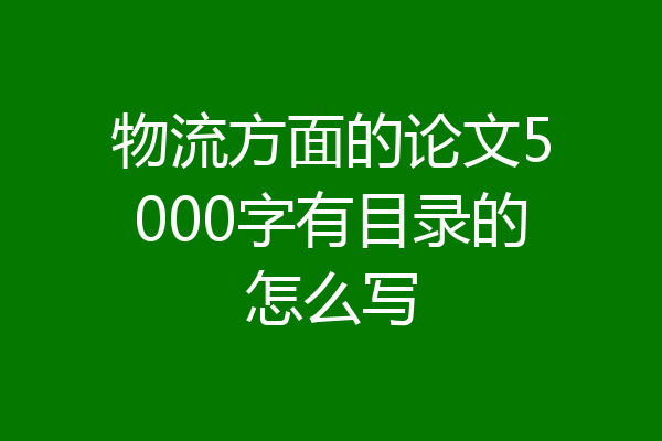 物流方面的论文5000字有目录的怎么写