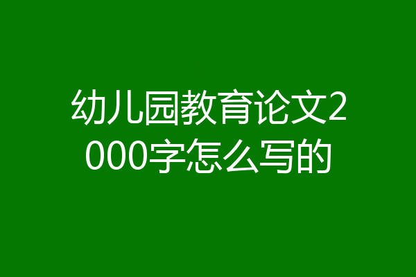 幼儿园教育论文2000字怎么写的