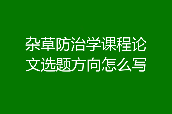 杂草防治学课程论文选题方向怎么写