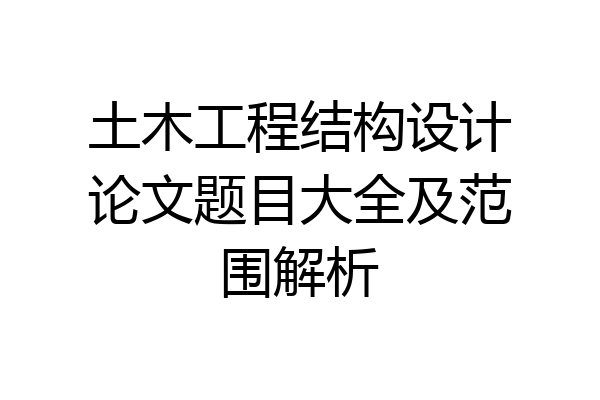 土木工程结构设计论文题目大全及范围解析