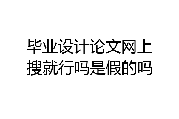毕业设计论文网上搜就行吗是假的吗