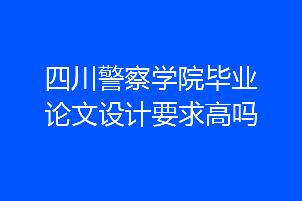 四川警察学院毕业论文设计要求高吗