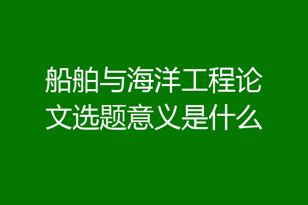 船舶与海洋工程论文选题意义是什么