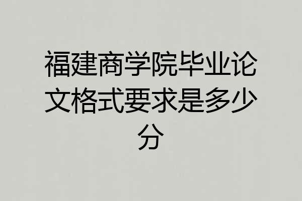 福建商学院毕业论文格式要求是多少分