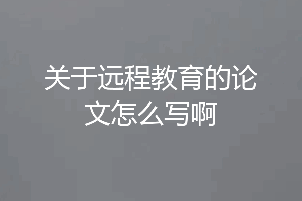 关于远程教育的论文怎么写啊