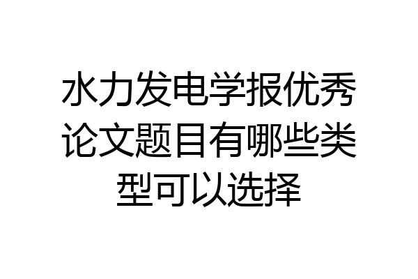 水力发电学报优秀论文题目有哪些类型可以选择