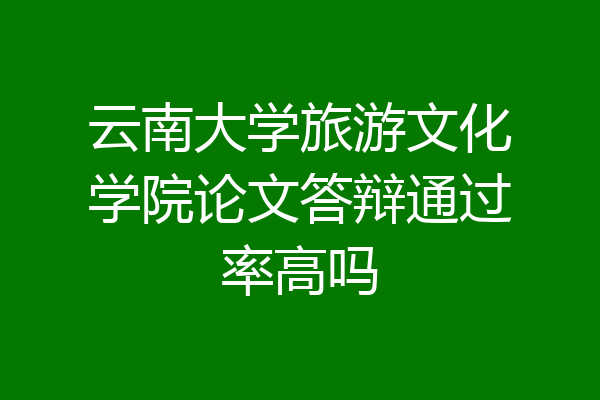 云南大学旅游文化学院论文答辩通过率高吗