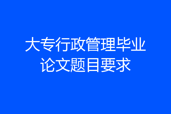 大专行政管理毕业论文题目要求