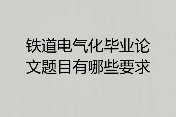铁道电气化毕业论文题目有哪些要求