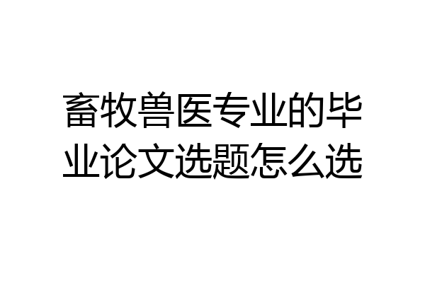 畜牧兽医专业的毕业论文选题怎么选