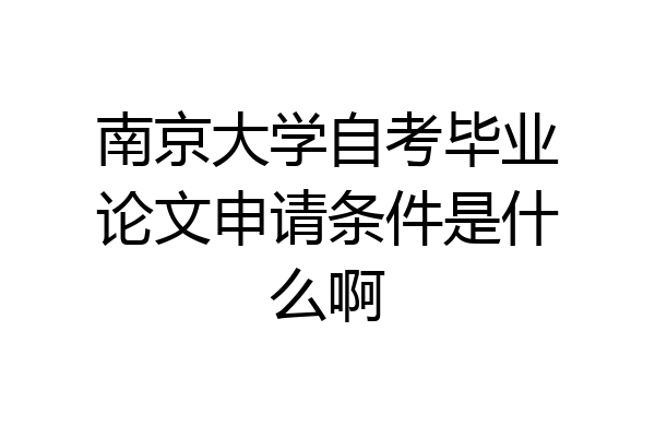南京大学自考毕业论文申请条件是什么啊
