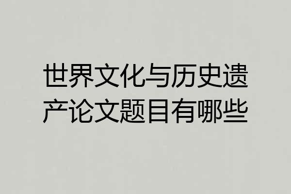 世界文化与历史遗产论文题目有哪些