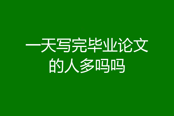 一天写完毕业论文的人多吗吗