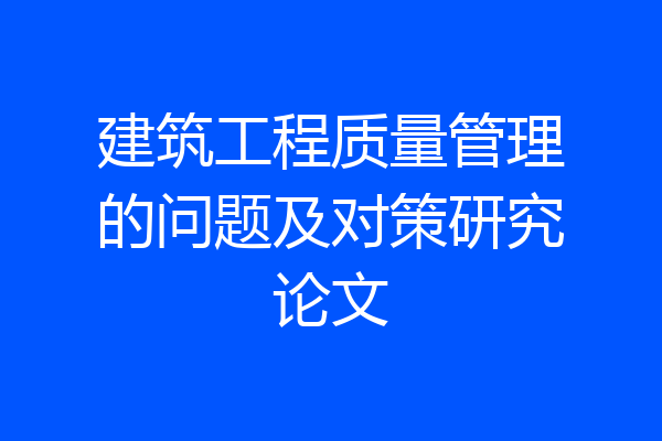 建筑工程质量管理的问题及对策研究论文