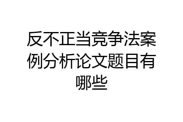 反不正当竞争法案例分析论文题目有哪些