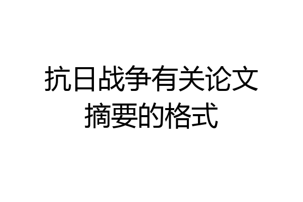 抗日战争有关论文摘要的格式