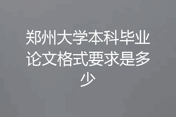 郑州大学本科毕业论文格式要求是多少