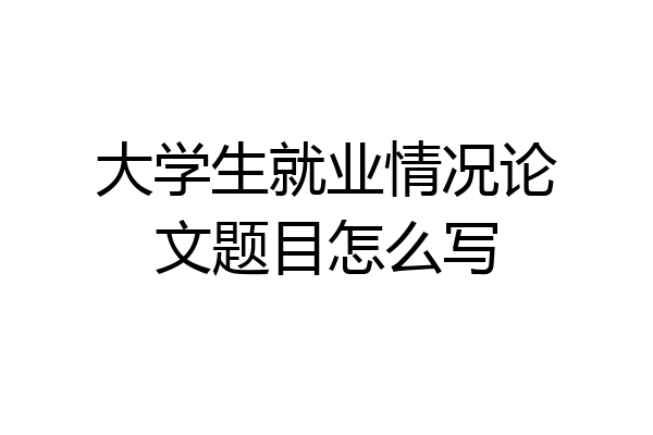 大学生就业情况论文题目怎么写