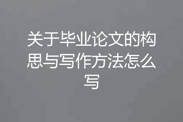 关于毕业论文的构思与写作方法怎么写