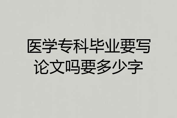 医学专科毕业要写论文吗要多少字