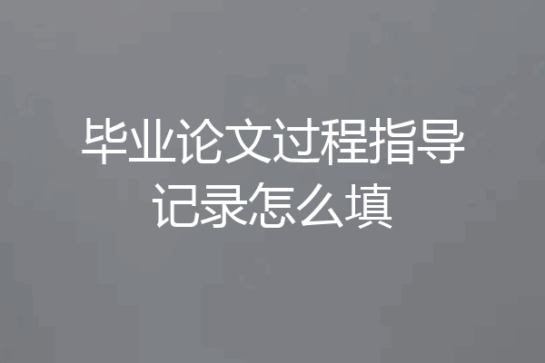 毕业论文过程指导记录怎么填