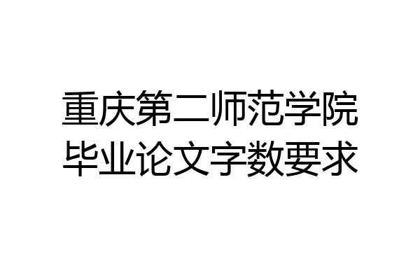 重庆第二师范学院毕业论文字数要求
