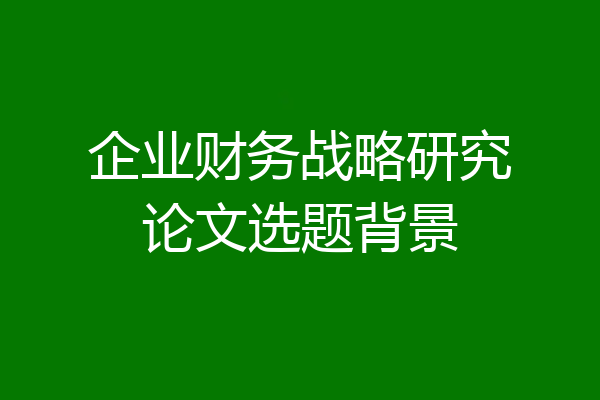 企业财务战略研究论文选题背景